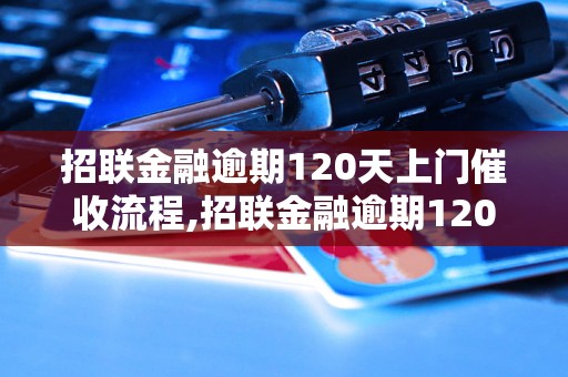 招联金融逾期120天上门催收流程,招联金融逾期120天上门催收注意事项