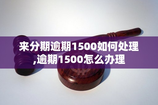 来分期逾期1500如何处理,逾期1500怎么办理