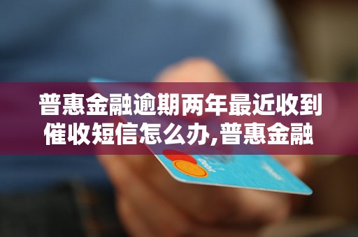 普惠金融逾期两年最近收到催收短信怎么办,普惠金融逾期两年影响大吗