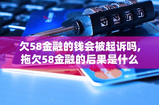 欠58金融的钱会被起诉吗,拖欠58金融的后果是什么