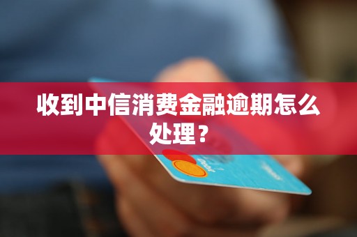 收到中信消费金融逾期怎么处理？