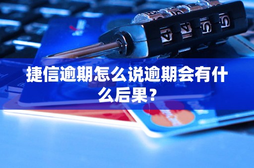 捷信逾期怎么说逾期会有什么后果？