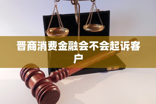 晋商消费金融会不会起诉客户