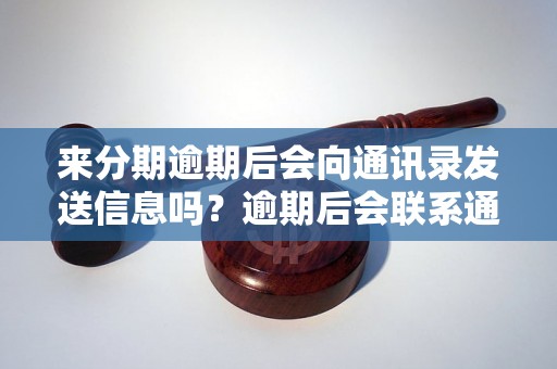 来分期逾期后会向通讯录发送信息吗？逾期后会联系通讯录吗？