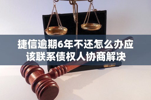 捷信逾期6年不还怎么办应该联系债权人协商解决