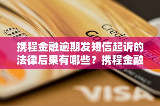 携程金融逾期发短信起诉的法律后果有哪些？携程金融逾期发短信起诉是否合法？