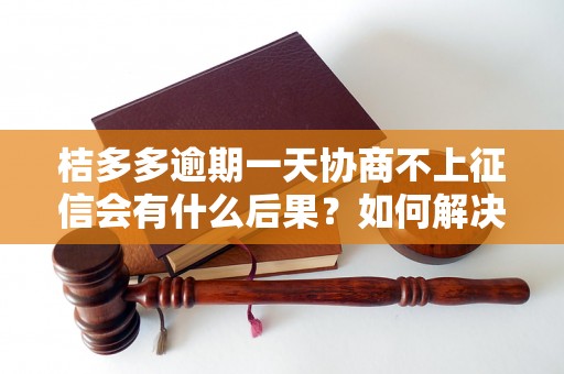 桔多多逾期一天协商不上征信会有什么后果？如何解决桔多多逾期问题？