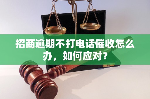 招商逾期不打电话催收怎么办，如何应对？