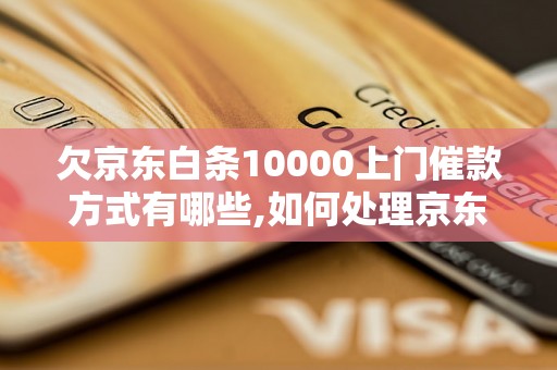 欠京东白条10000上门催款方式有哪些,如何处理京东白条欠款问题