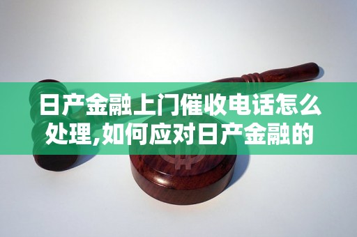 日产金融上门催收电话怎么处理,如何应对日产金融的上门催收