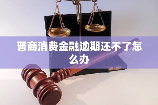 晋商消费金融逾期还不了怎么办