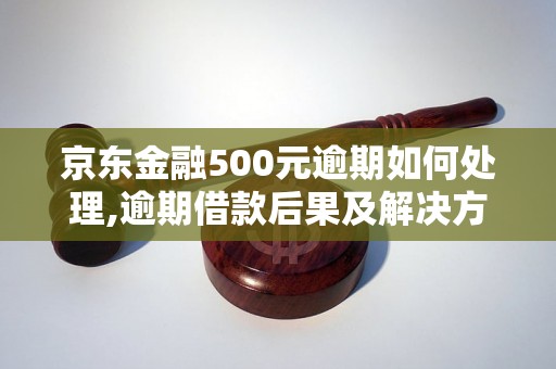 京东金融500元逾期如何处理,逾期借款后果及解决方法