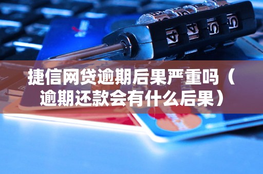 捷信网贷逾期后果严重吗（逾期还款会有什么后果）