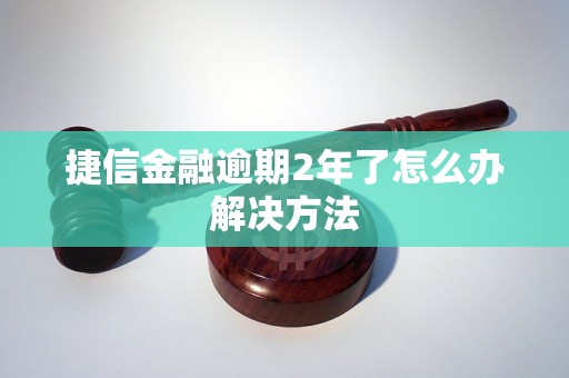 捷信金融逾期2年了怎么办解决方法