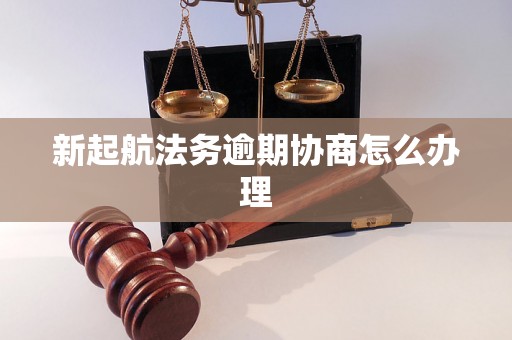 新起航法务逾期协商怎么办理