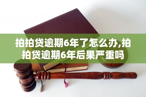 拍拍贷逾期6年了怎么办,拍拍贷逾期6年后果严重吗