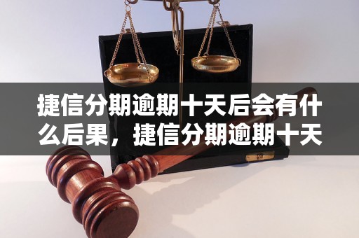 捷信分期逾期十天后会有什么后果，捷信分期逾期十天如何处理