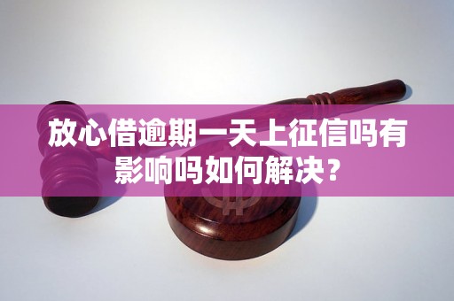 放心借逾期一天上征信吗有影响吗如何解决？