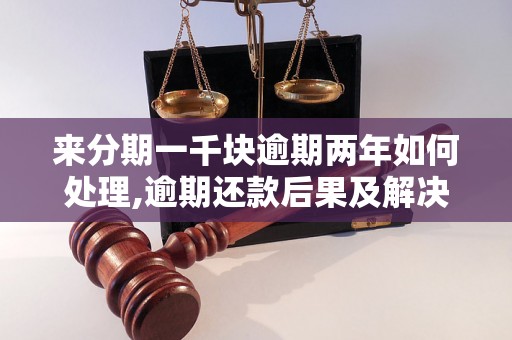 来分期一千块逾期两年如何处理,逾期还款后果及解决办法