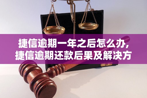 捷信逾期一年之后怎么办,捷信逾期还款后果及解决方法