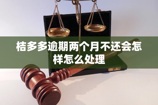 桔多多逾期两个月不还会怎样怎么处理