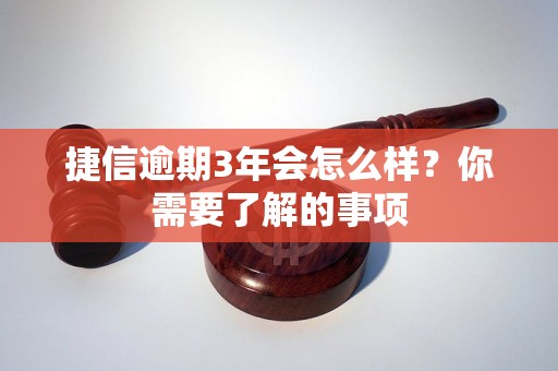 捷信逾期3年会怎么样？你需要了解的事项