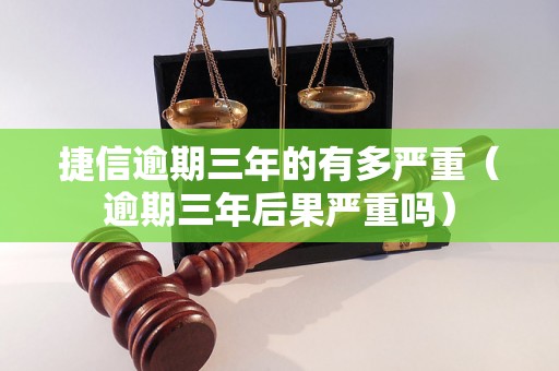 捷信逾期三年的有多严重（逾期三年后果严重吗）