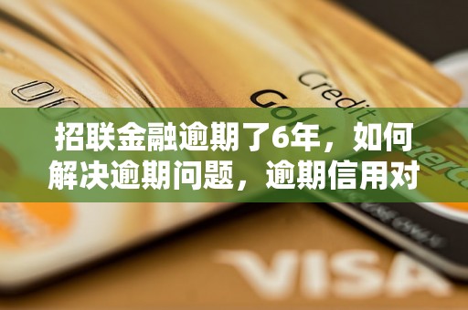 招联金融逾期了6年，如何解决逾期问题，逾期信用对个人影响有哪些