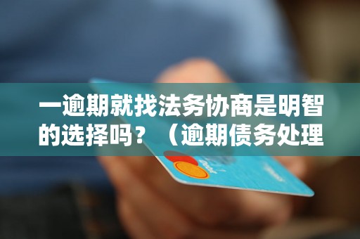 一逾期就找法务协商是明智的选择吗？（逾期债务处理的法务协商步骤）