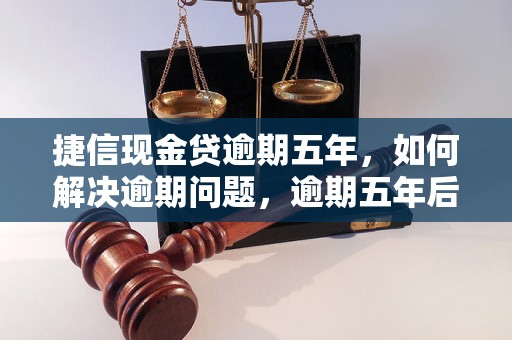 捷信现金贷逾期五年，如何解决逾期问题，逾期五年后的处理方法