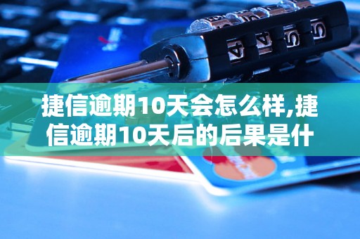 捷信逾期10天会怎么样,捷信逾期10天后的后果是什么