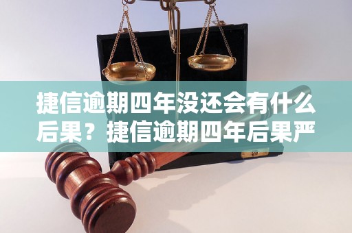 捷信逾期四年没还会有什么后果？捷信逾期四年后果严重吗？