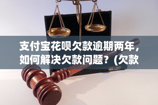 支付宝花呗欠款逾期两年，如何解决欠款问题？(欠款解决方法大全)