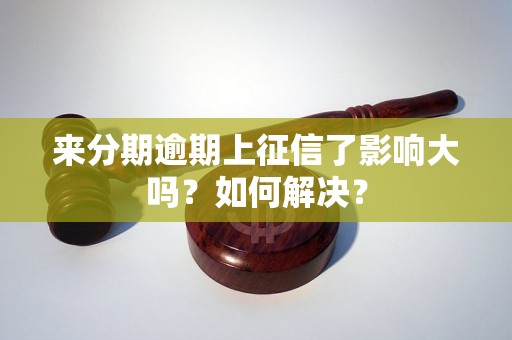 来分期逾期上征信了影响大吗？如何解决？