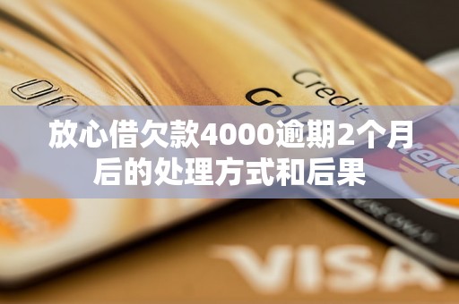 放心借欠款4000逾期2个月后的处理方式和后果