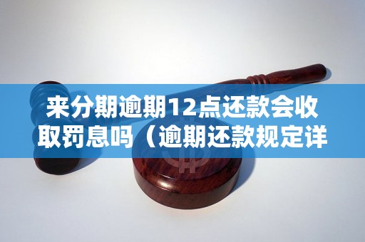 来分期逾期12点还款会收取罚息吗（逾期还款规定详解）