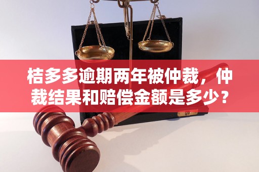 桔多多逾期两年被仲裁，仲裁结果和赔偿金额是多少？（桔多多逾期案例分析）