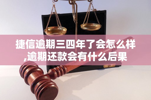 捷信逾期三四年了会怎么样,逾期还款会有什么后果