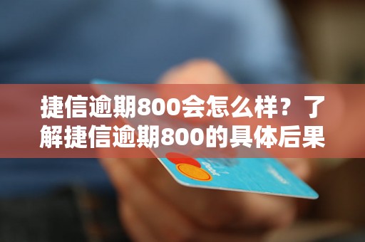 捷信逾期800会怎么样？了解捷信逾期800的具体后果和处理办法