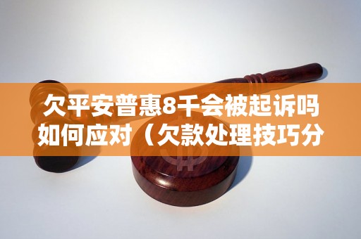 欠平安普惠8千会被起诉吗如何应对（欠款处理技巧分享）