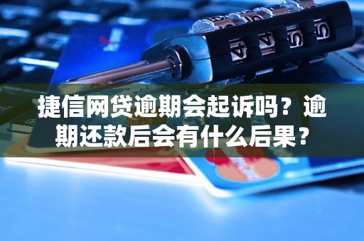 捷信网贷逾期会起诉吗？逾期还款后会有什么后果？