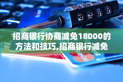 招商银行协商减免18000的方法和技巧,招商银行减免18000的成功案例