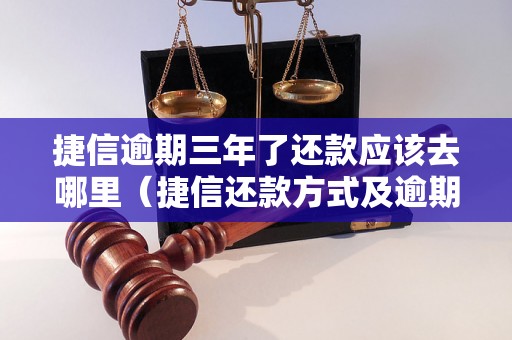 捷信逾期三年了还款应该去哪里（捷信还款方式及逾期处理方法）