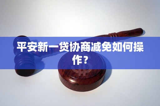 平安新一贷协商减免如何操作？