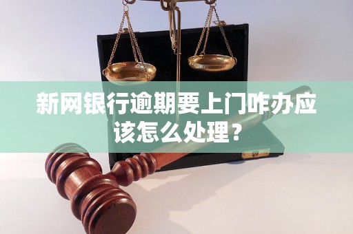 新网银行逾期要上门咋办应该怎么处理？