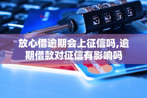 放心借逾期会上征信吗,逾期借款对征信有影响吗