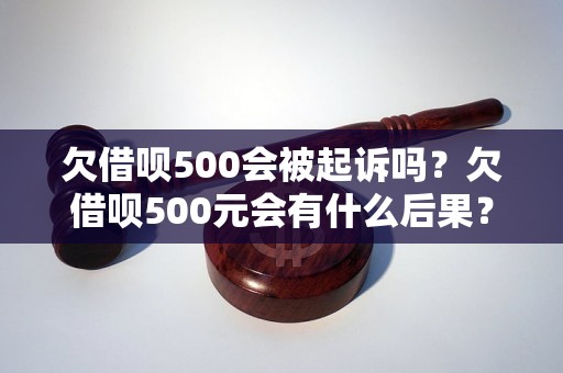 欠借呗500会被起诉吗？欠借呗500元会有什么后果？