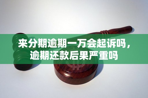 来分期逾期一万会起诉吗，逾期还款后果严重吗