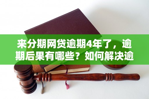 来分期网贷逾期4年了，逾期后果有哪些？如何解决逾期问题？