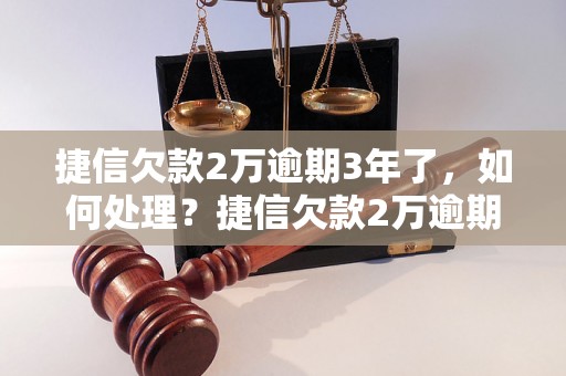 捷信欠款2万逾期3年了，如何处理？捷信欠款2万逾期3年后果严重吗？